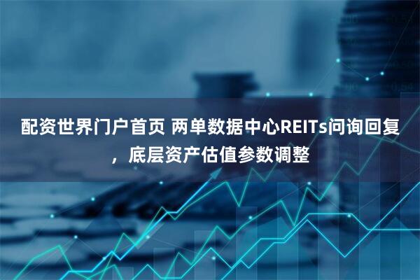 配资世界门户首页 两单数据中心REITs问询回复，底层资产估值参数调整