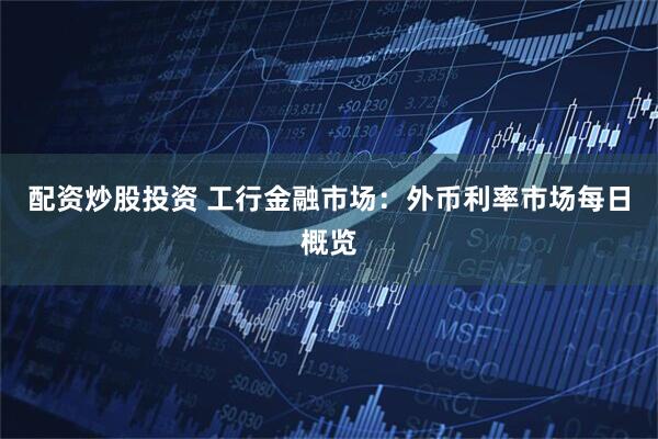 配资炒股投资 工行金融市场：外币利率市场每日概览