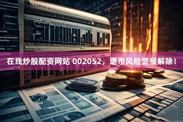 在线炒股配资网站 002052，退市风险警报解除！