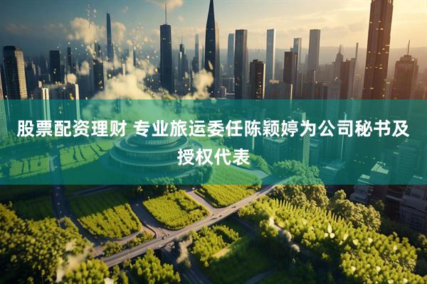 股票配资理财 专业旅运委任陈颖婷为公司秘书及授权代表