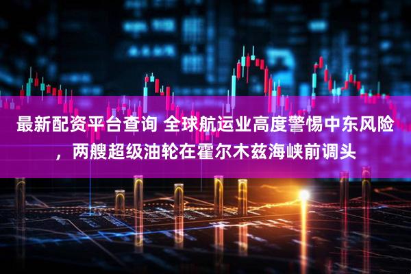 最新配资平台查询 全球航运业高度警惕中东风险，两艘超级油轮在霍尔木兹海峡前调头