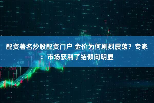 配资著名炒股配资门户 金价为何剧烈震荡？专家：市场获利了结倾向明显