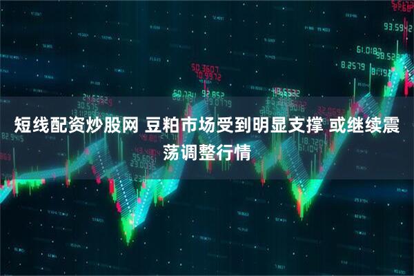 短线配资炒股网 豆粕市场受到明显支撑 或继续震荡调整行情
