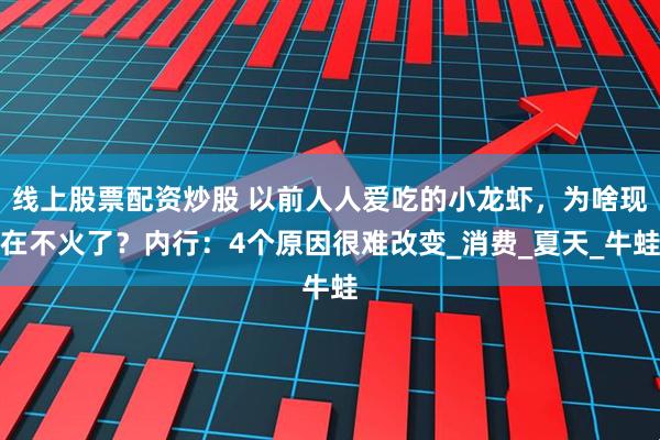线上股票配资炒股 以前人人爱吃的小龙虾，为啥现在不火了？内行：4个原因很难改变_消费_夏天_牛蛙