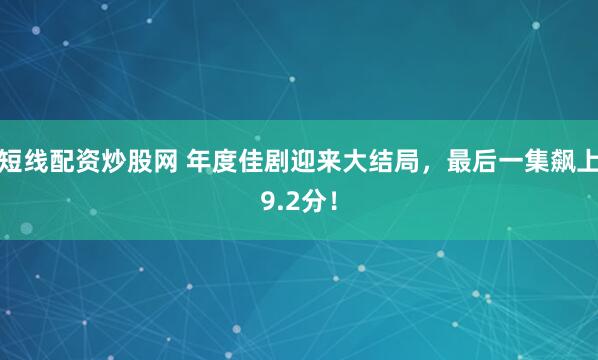短线配资炒股网 年度佳剧迎来大结局，最后一集飙上9.2分！