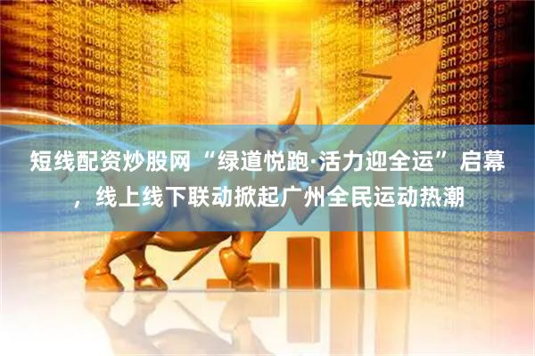 短线配资炒股网 “绿道悦跑·活力迎全运” 启幕，线上线下联动掀起广州全民运动热潮