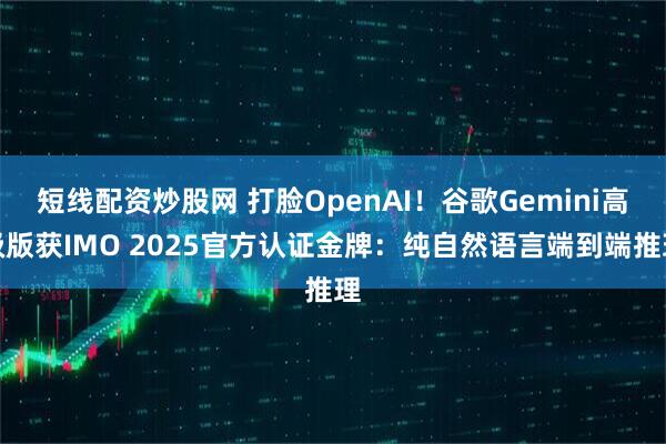 短线配资炒股网 打脸OpenAI！谷歌Gemini高级版获IMO 2025官方认证金牌：纯自然语言端到端推理