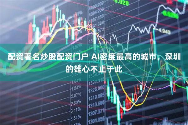配资著名炒股配资门户 AI密度最高的城市，深圳的雄心不止于此