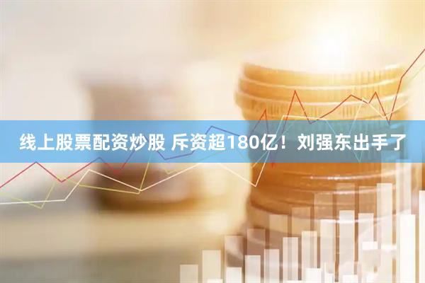线上股票配资炒股 斥资超180亿！刘强东出手了