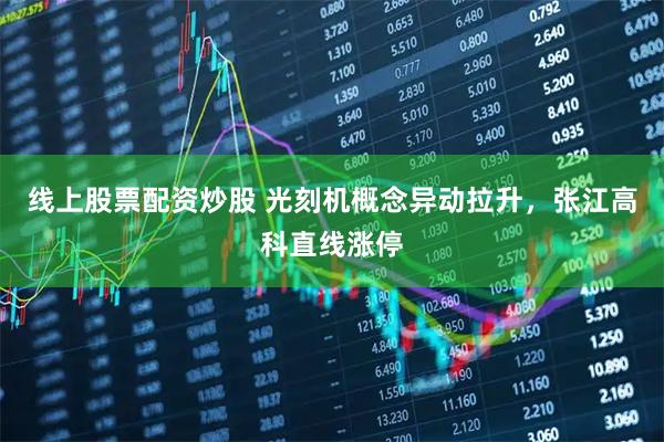 线上股票配资炒股 光刻机概念异动拉升，张江高科直线涨停