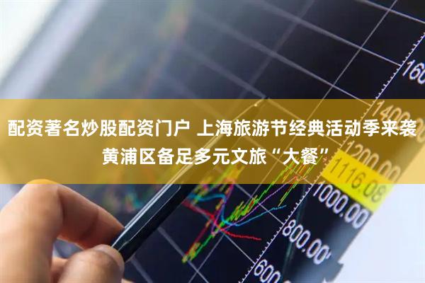 配资著名炒股配资门户 上海旅游节经典活动季来袭 黄浦区备足多元文旅“大餐”