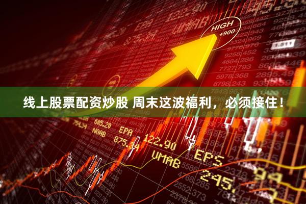 线上股票配资炒股 周末这波福利，必须接住！