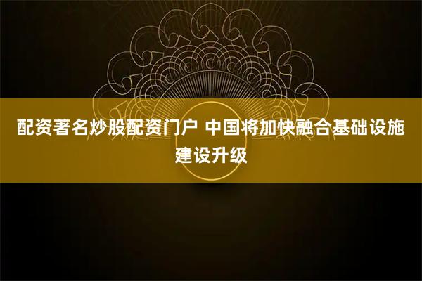 配资著名炒股配资门户 中国将加快融合基础设施建设升级