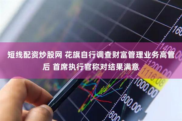 短线配资炒股网 花旗自行调查财富管理业务高管后 首席执行官称对结果满意