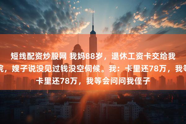 短线配资炒股网 我妈88岁，退休工资卡交给我管，她摔跤住院，嫂子说没见过钱没空伺候。我：卡里还78万，我等会问问我侄子