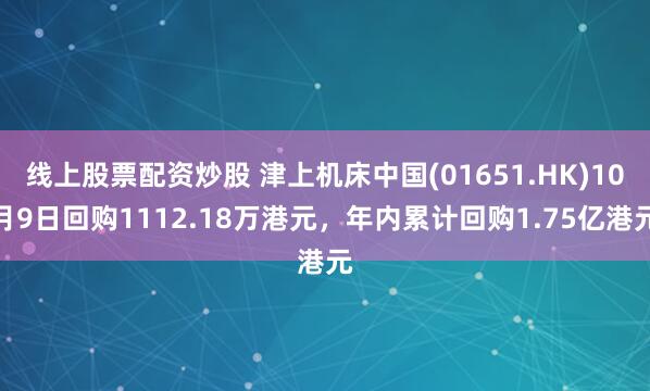 线上股票配资炒股 津上机床中国(01651.HK)10月9日回购1112.18万港元，年内累计回购1.75亿港元