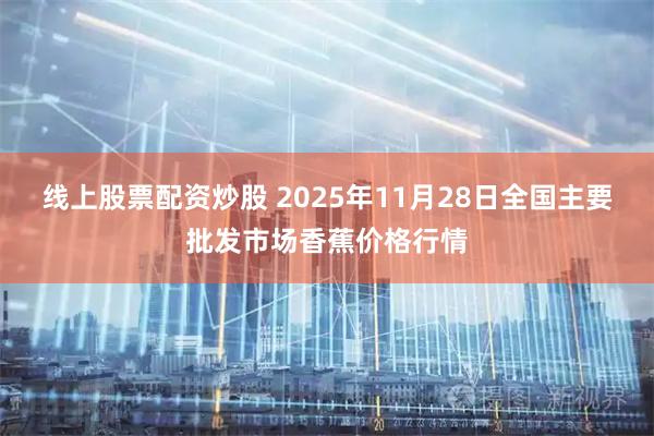 线上股票配资炒股 2025年11月28日全国主要批发市场香蕉价格行情