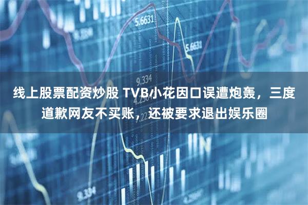 线上股票配资炒股 TVB小花因口误遭炮轰，三度道歉网友不买账，还被要求退出娱乐圈