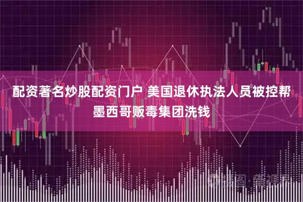 配资著名炒股配资门户 美国退休执法人员被控帮墨西哥贩毒集团洗钱